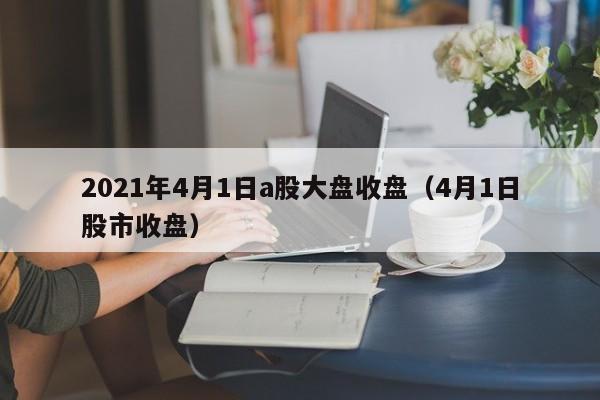 2021年4月1日a股大盘收盘（4月1日股市收盘）
