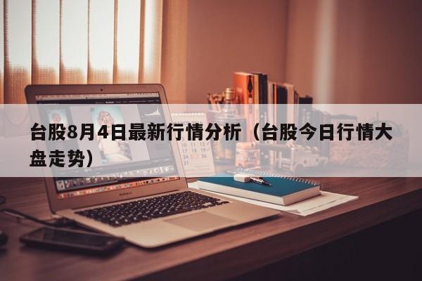 台股8月4日最新行情分析（台股今日行情大盘走势）