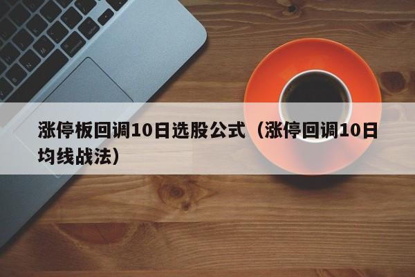 涨停板回调10日选股公式（涨停回调10日均线战法）