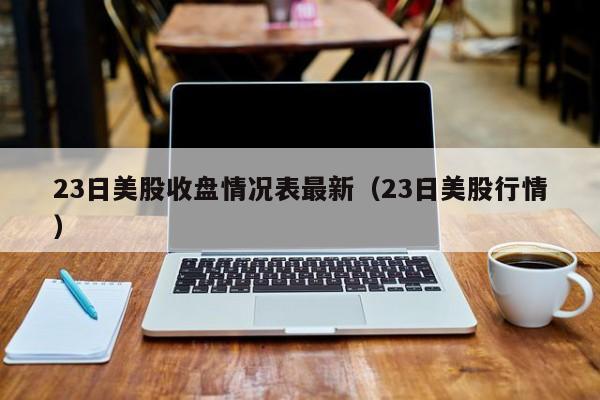 23日美股收盘情况表最新（23日美股行情）