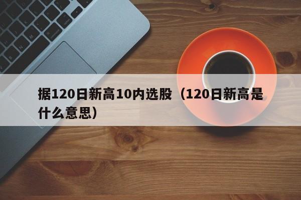 据120日新高10内选股（120日新高是什么意思）
