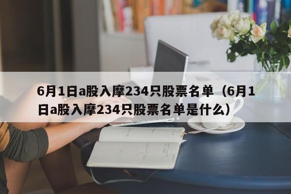 6月1日a股入摩234只股票名单（6月1日a股入摩234只股票名单是什么）