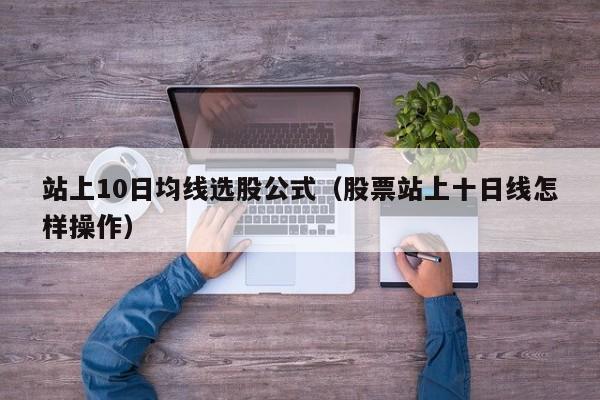 站上10日均线选股公式（股票站上十日线怎样操作）