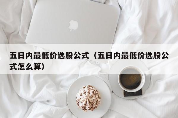 五日内最低价选股公式（五日内最低价选股公式怎么算）