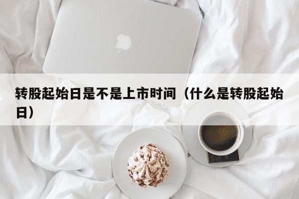 转股起始日是不是上市时间（什么是转股起始日）