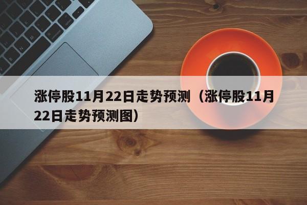 涨停股11月22日走势预测（涨停股11月22日走势预测图）