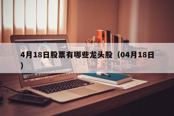 4月18日股票有哪些龙头股（04月18日）