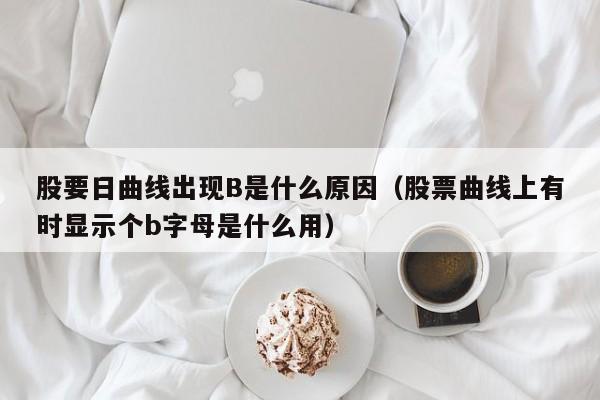 股要日曲线出现B是什么原因（股票曲线上有时显示个b字母是什么用）