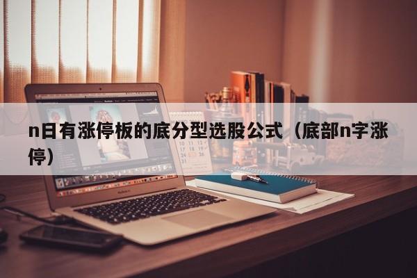 n日有涨停板的底分型选股公式（底部n字涨停）