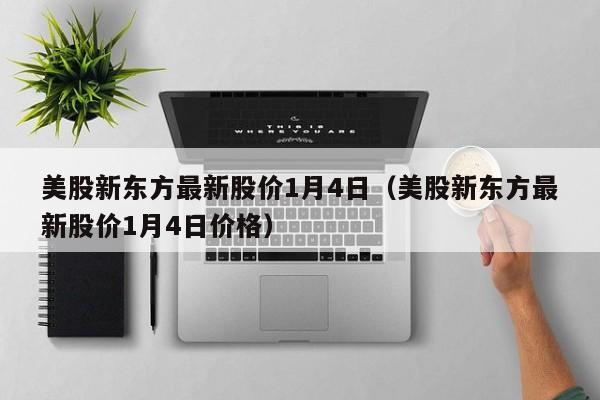 美股新东方最新股价1月4日（美股新东方最新股价1月4日价格）