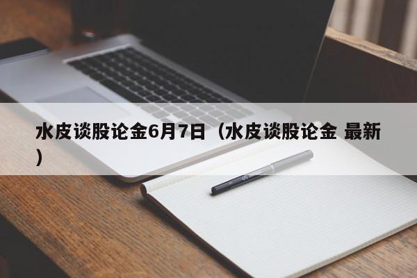 水皮谈股论金6月7日（水皮谈股论金 最新）