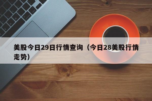 美股今日29日行情查询（今日28美股行情走势）