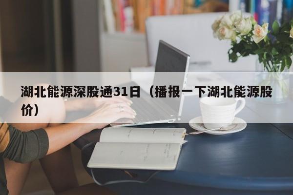 湖北能源深股通31日（播报一下湖北能源股价）