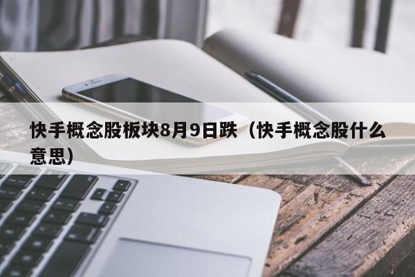快手概念股板块8月9日跌（快手概念股什么意思）