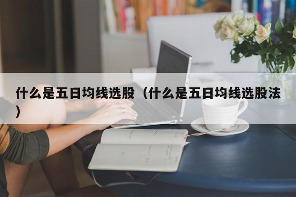 什么是五日均线选股（什么是五日均线选股法）