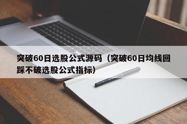 突破60日选股公式源码（突破60日均线回踩不破选股公式指标）