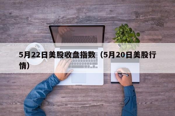 5月22日美股收盘指数（5月20日美股行情）