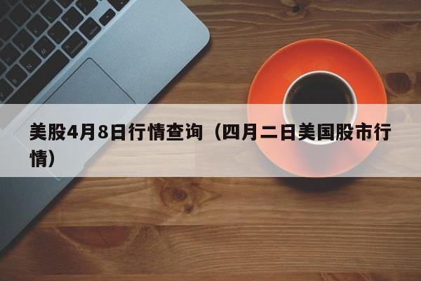 美股4月8日行情查询（四月二日美国股市行情）