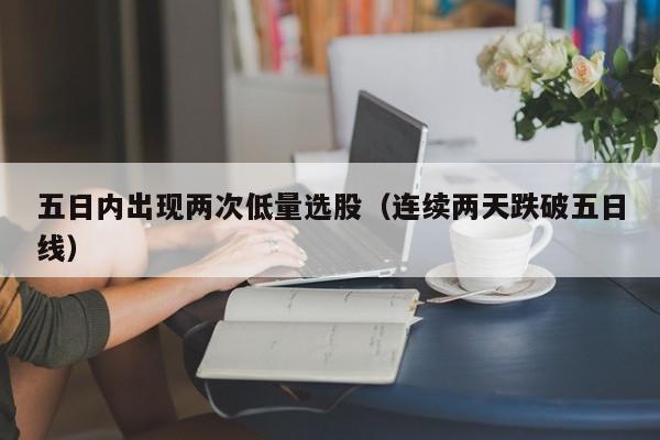 五日内出现两次低量选股（连续两天跌破五日线）