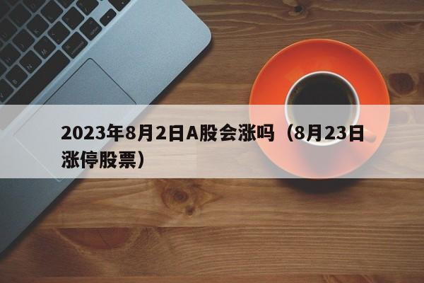 2023年8月2日A股会涨吗（8月23日涨停股票）