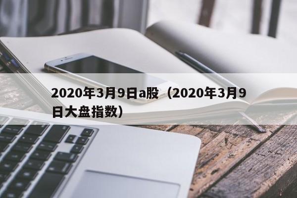 2020年3月9日a股（2020年3月9日大盘指数）
