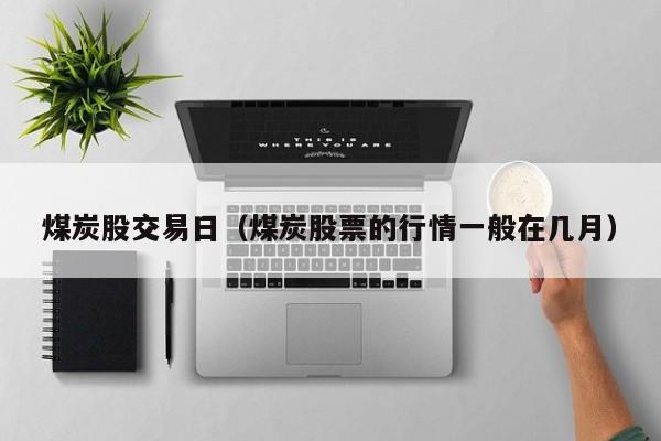 煤炭股交易日（煤炭股票的行情一般在几月）