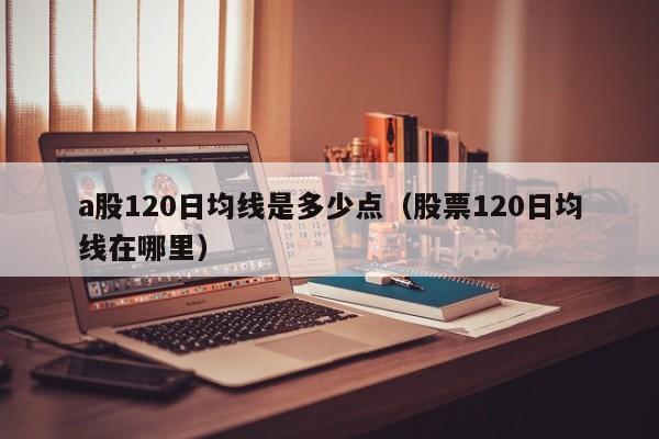 a股120日均线是多少点（股票120日均线在哪里）