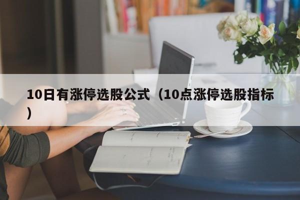 10日有涨停选股公式（10点涨停选股指标）