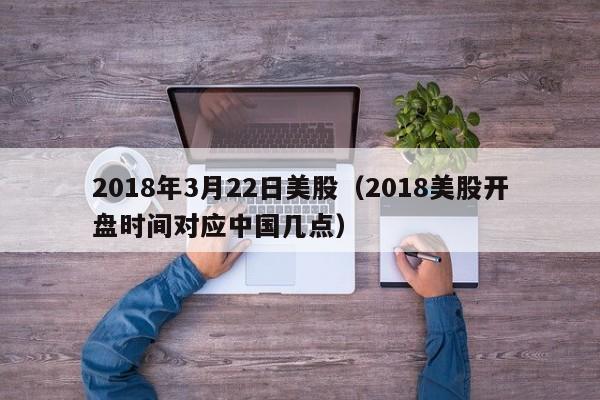 2018年3月22日美股（2018美股开盘时间对应中国几点）