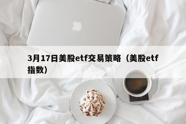 3月17日美股etf交易策略（美股etf指数）