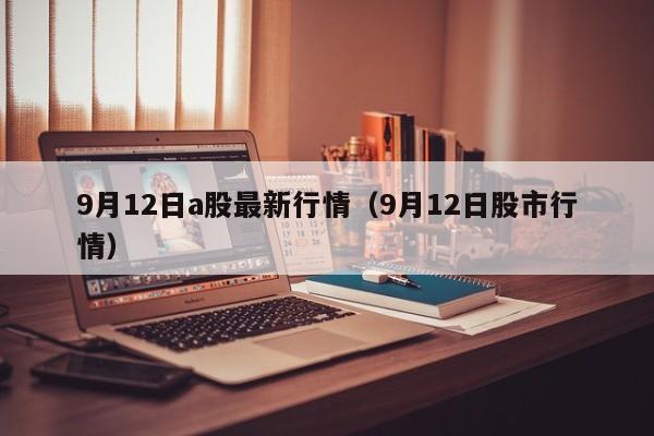 9月12日a股最新行情（9月12日股市行情）