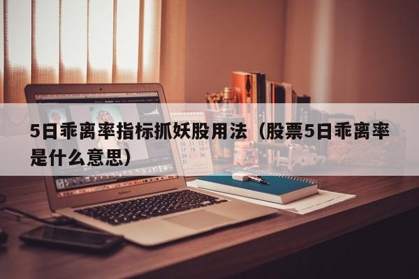 5日乖离率指标抓妖股用法（股票5日乖离率是什么意思）
