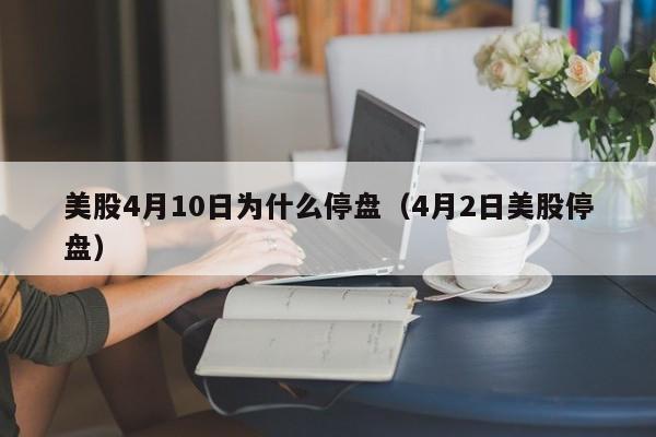 美股4月10日为什么停盘（4月2日美股停盘）
