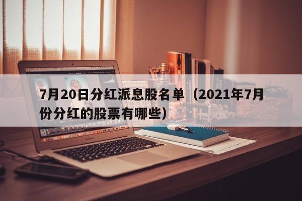 7月20日分红派息股名单（2021年7月份分红的股票有哪些）