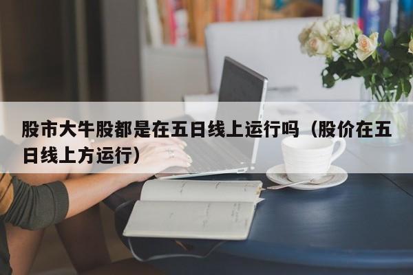 股市大牛股都是在五日线上运行吗（股价在五日线上方运行）