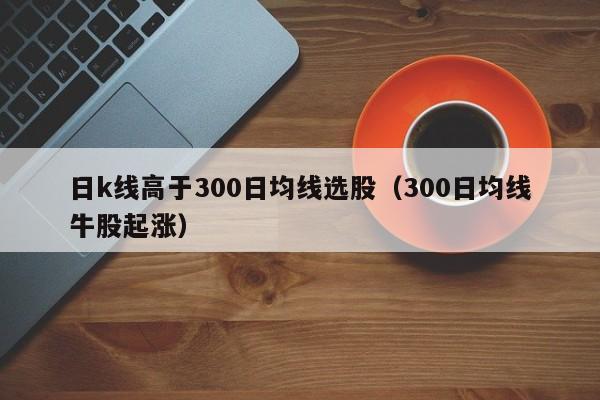 日k线高于300日均线选股（300日均线牛股起涨）