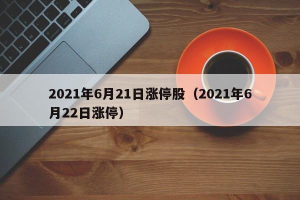 2021年6月21日涨停股（2021年6月22日涨停）