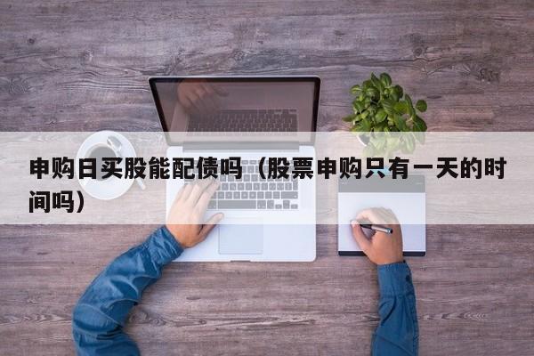 申购日买股能配债吗（股票申购只有一天的时间吗）