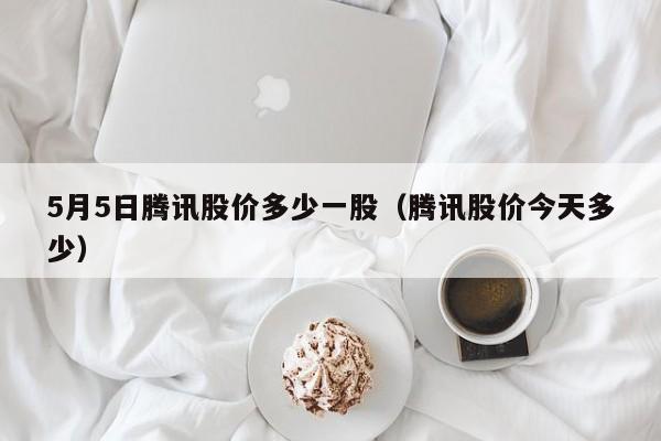 5月5日腾讯股价多少一股（腾讯股价今天多少）