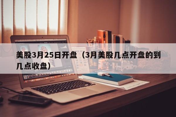 美股3月25日开盘（3月美股几点开盘的到几点收盘）