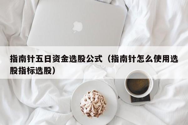 指南针五日资金选股公式（指南针怎么使用选股指标选股）