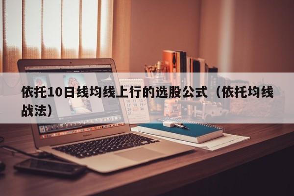 依托10日线均线上行的选股公式（依托均线战法）