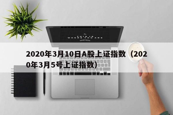 2020年3月10日A股上证指数（2020年3月5号上证指数）