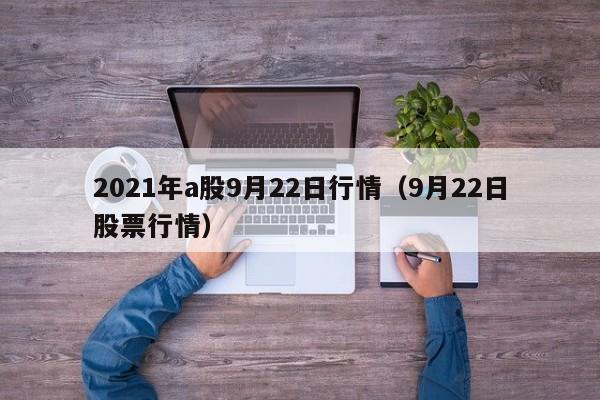 2021年a股9月22日行情（9月22日股票行情）
