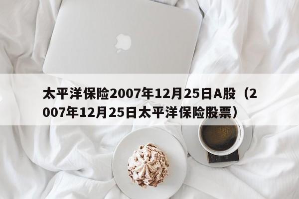 太平洋保险2007年12月25日A股（2007年12月25日太平洋保险股票）