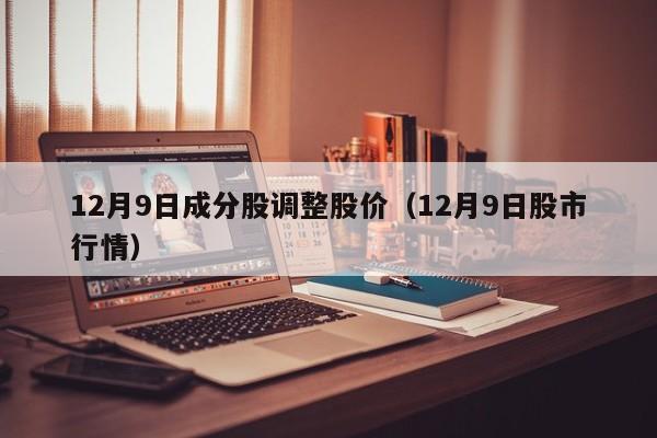 12月9日成分股调整股价（12月9日股市行情）