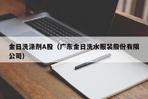 金日洗涤剂A股（广东金日洗水服装股份有限公司）
