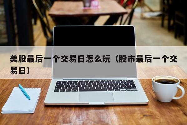 美股最后一个交易日怎么玩（股市最后一个交易日）