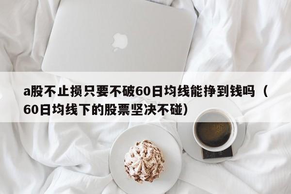a股不止损只要不破60日均线能挣到钱吗（60日均线下的股票坚决不碰）