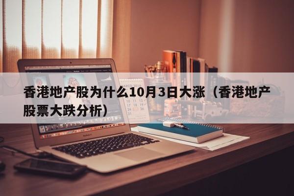 香港地产股为什么10月3日大涨（香港地产股票大跌分析）